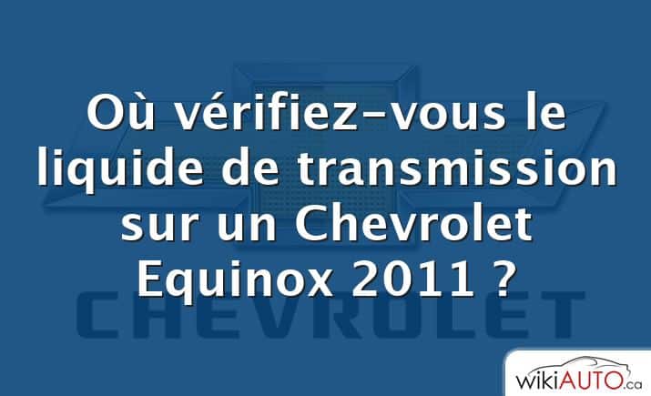 Où vérifiez-vous le liquide de transmission sur un Chevrolet Equinox 2011 ?